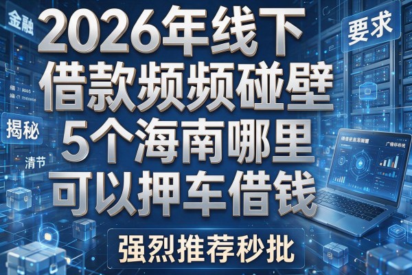 2026年线下借款频频碰壁揭秘5个海南哪里可以押车借钱强烈推荐秒批!