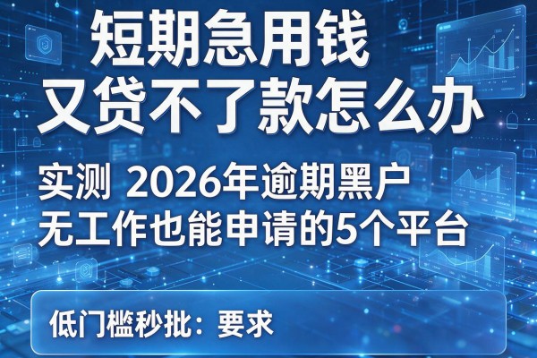 短期急用钱又贷不了款怎么办 实测2026年逾期黑户无工作也能申请的5个平台 低门槛秒批
