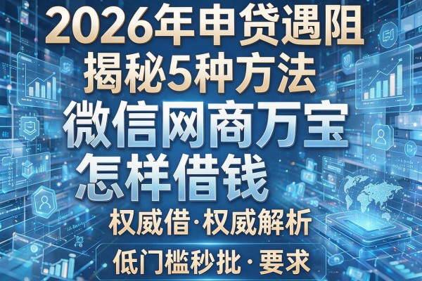 2026年申贷遇阻揭秘5种方法微信网商万宝怎样借钱权威解析低门槛秒批!