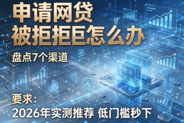 申请网贷被拒怎么办盘点7个渠道2026年实测推荐低门槛秒下！