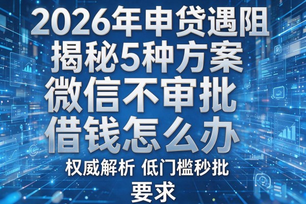 2026年申贷遇阻揭秘5种方案微信不审批借钱怎么办权威解析低门槛秒批!