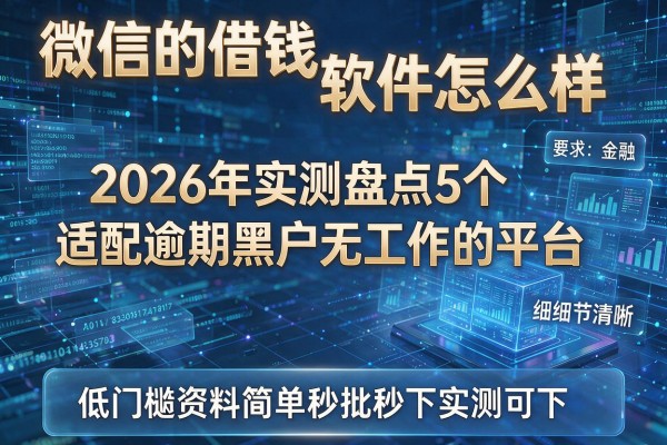 微信的借钱软件怎么样 2026年实测盘点5个适配逾期黑户无工作的平台 低门槛资料简单秒批秒下实测可下!