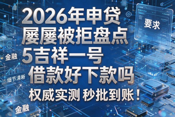 2026年申贷屡屡被拒盘点5吉祥一号借款好下款吗权威实测秒批到账!