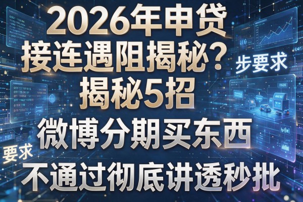 2026年申贷接连遇阻揭秘5招微博分期买东西不通过彻底讲透秒批!
