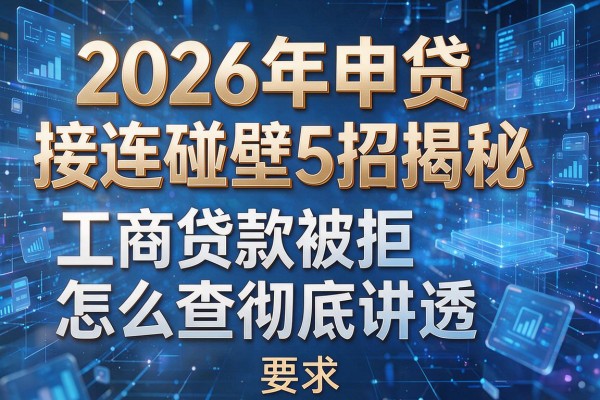 2026年申贷接连碰壁5招揭秘工商贷款被拒怎么查彻底讲透！