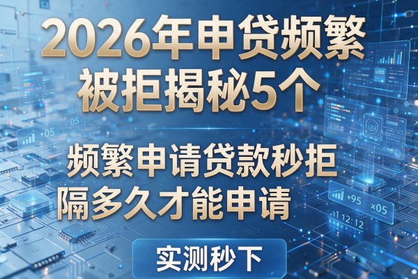2026年申贷频繁被拒揭秘5个频繁申请贷款秒拒隔多久才能申请实测秒下!