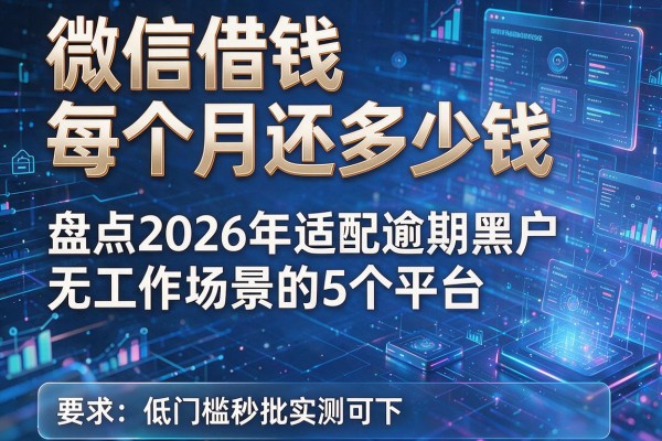 微信借钱每个月还多少钱 盘点2026年适配逾期黑户无工作场景的5个平台 低门槛秒批实测可下