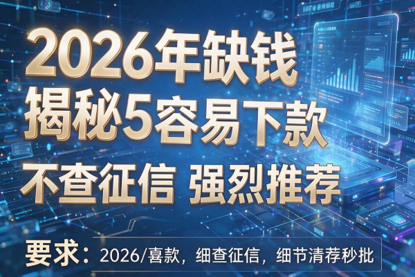 2026年缺钱揭秘5个容易下款不查征信强烈推荐秒批!