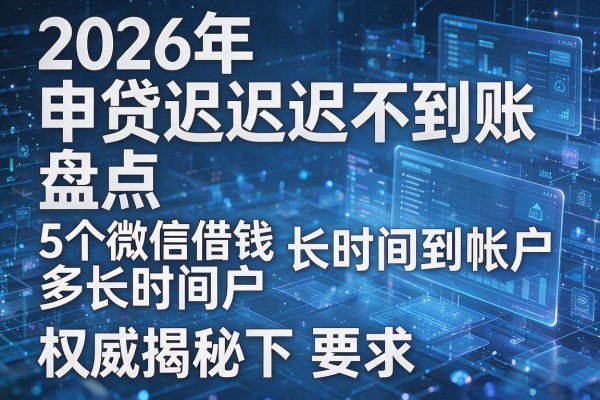 2026年申贷迟迟不到账盘点5个微信借钱多长时间到帐户权威揭秘秒下!