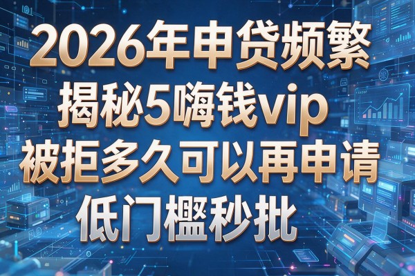 2026年申贷频繁被拒揭秘5嗨钱vip被拒多久可以再申请低门槛秒批!