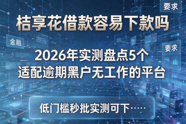 桔享花借款容易下款吗 2026年实测盘点5个适配逾期黑户无工作的平台 低门槛秒批实测可下！