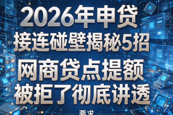 2026年申贷接连碰壁揭秘5招网商贷点提额被拒了彻底讲透!