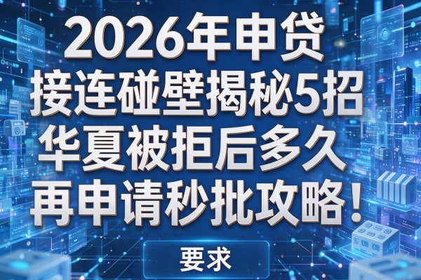 2026年申贷接连碰壁揭秘5招华夏被拒后多久再申请秒批攻略!