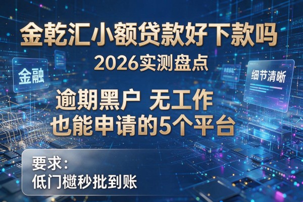 金乾汇小额贷款好下款吗 2026实测盘点 逾期黑户无工作也能申请的5个平台 低门槛秒批到账