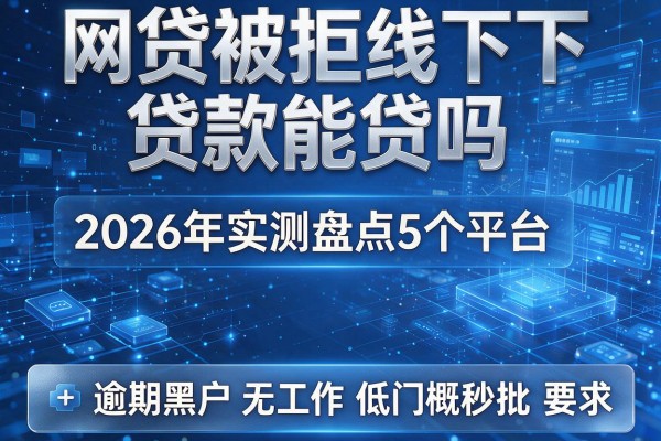 网贷被拒线下贷款能贷吗 2026年实测盘点5个平台 逾期黑户无工作低门槛秒批