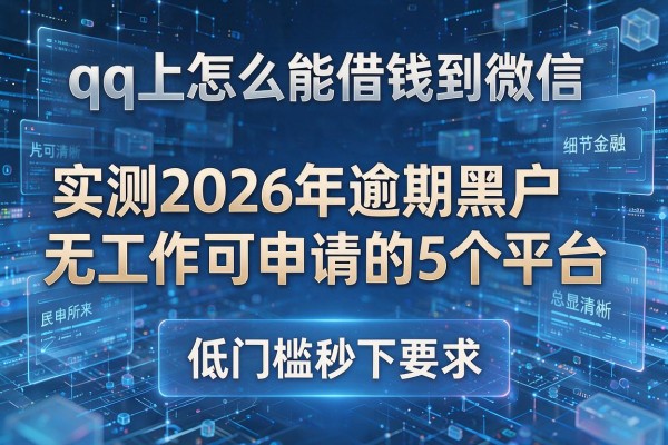qq上怎么能借钱到微信 实测2026年逾期黑户无工作可申请的5个平台 低门槛秒下