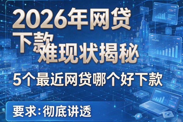 2026年网贷下款难现状揭秘5个最近网贷哪个好下款彻底讲透!