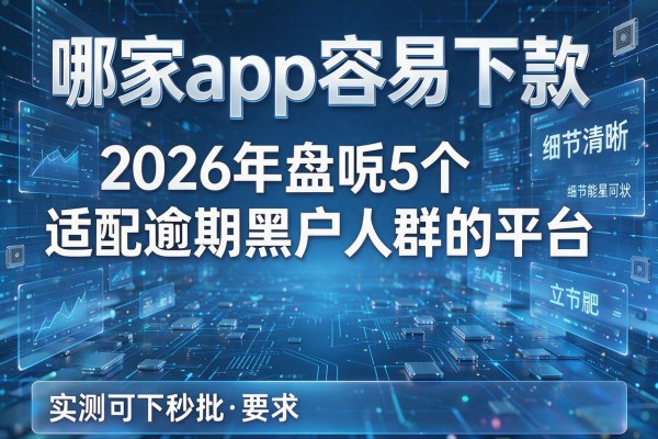 哪家app容易下款 2026年盘点5个适配逾期黑户人群的平台 实测可下秒批!
