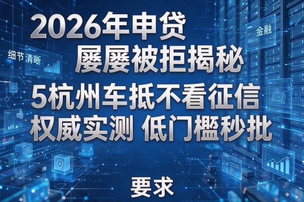 2026年申贷屡屡被拒揭秘5杭州车抵不看征信权威实测低门槛秒批!