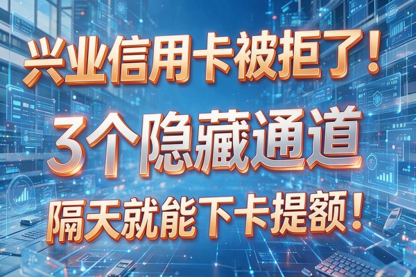 兴业信用卡被拒了!3个隐藏通道,隔天就能下卡提额!