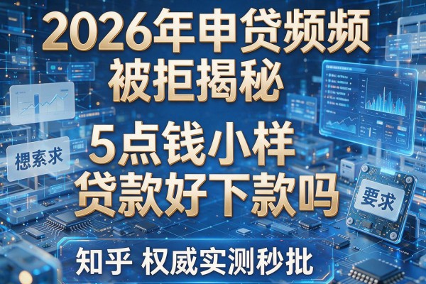 2026年申贷频频被拒揭秘5点钱小样贷款好下款吗知乎权威实测秒批!
