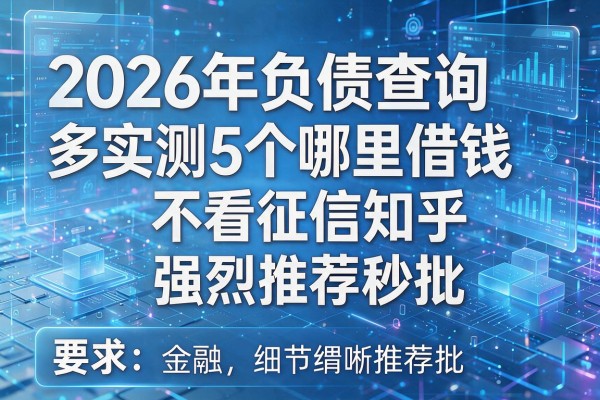 2026年负债查询多实测5个哪里借钱不看征信知乎强烈推荐秒批！