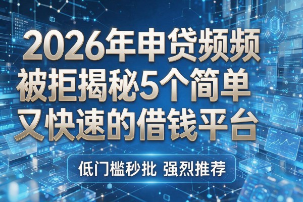 2026年申贷频频被拒揭秘5个简单又快速的借钱平台强烈推荐低门槛秒批！
