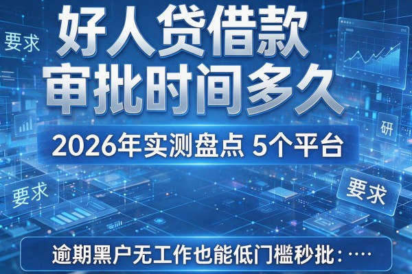好人贷借款审批时间多久 2026年实测盘点5个平台 逾期黑户无工作也能低门槛秒批！