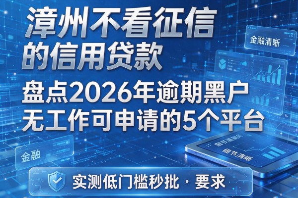 漳州不看征信的信用贷款 盘点2026年逾期黑户无工作可申请的5个平台 实测低门槛秒批