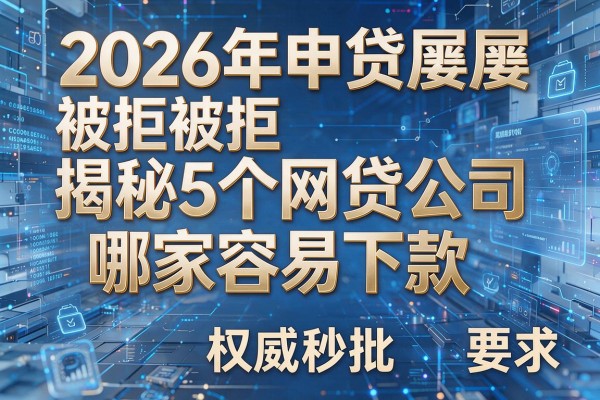 2026年申贷屡屡被拒揭秘5个网贷公司哪家容易下款权威秒批!