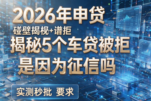 2026年申贷碰壁揭秘5个车贷被拒是因为征信吗实测秒批!