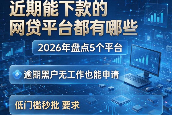 近期能下款的网贷平台都有哪些 2026年盘点5个平台 逾期黑户无工作也能申请 低门槛秒批
