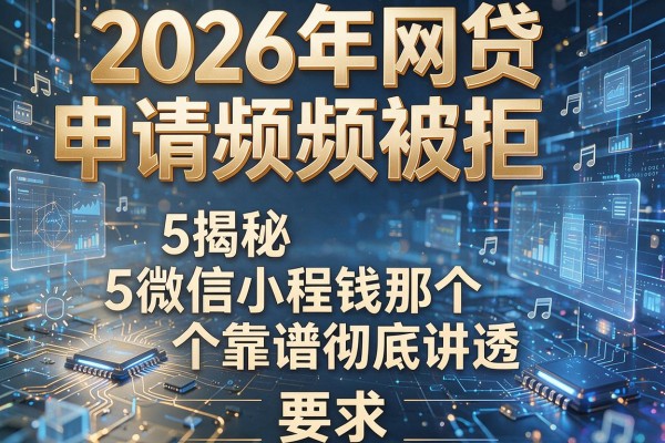2026年网贷申请频频被拒揭秘5微信小程序借钱那个靠谱彻底讲透!