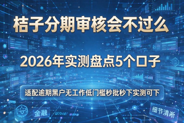 桔子分期审核会不过么 2026年实测盘点5个口子 适配逾期黑户无工作低门槛秒批秒下实测可下!