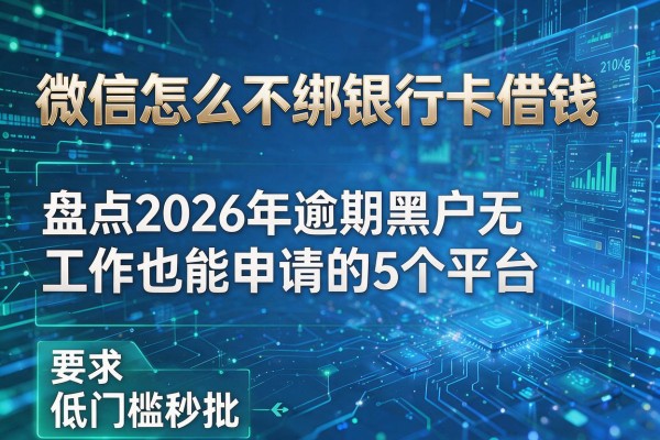 微信怎么不绑银行卡借钱 盘点2026年逾期黑户无工作也能申请的5个平台 低门槛秒批