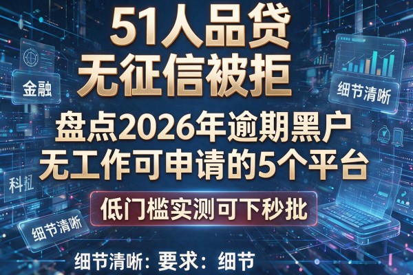 51人品贷无征信被拒 盘点2026年逾期黑户无工作可申请的5个平台 低门槛实测可下秒批!