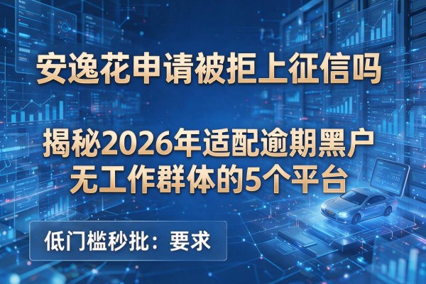 安逸花申请被拒上征信吗 揭秘2026年适配逾期黑户无工作群体的5个平台 低门槛秒批