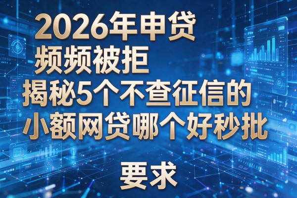 2026年申贷频频被拒揭秘5个不查征信的小额网贷哪个好秒批!
