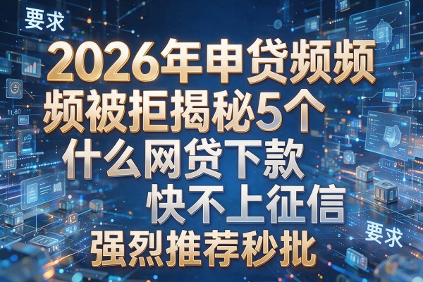 2026年申贷频频被拒揭秘5个什么网贷下款快不上征信强烈推荐秒批!