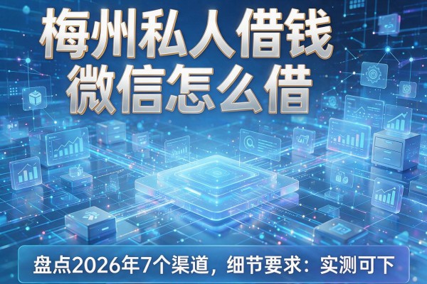 梅州私人借钱微信怎么借 盘点2026年7个渠道 实测可下!