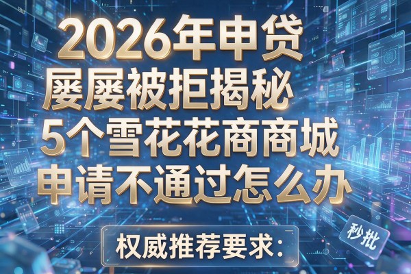 2026年申贷屡屡被拒揭秘5个雪花商城申请不通过怎么办权威推荐秒批！