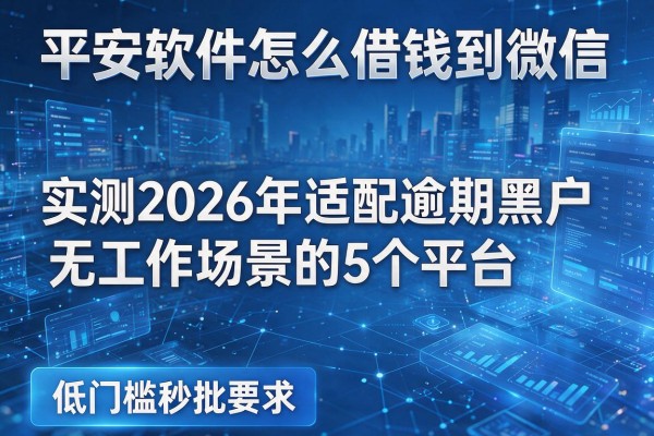 平安软件怎么借钱到微信 实测2026年适配逾期黑户无工作场景的5个平台 低门槛秒批