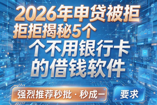 2026年申贷被拒揭秘5个不用银行卡的借钱软件强烈推荐秒批！