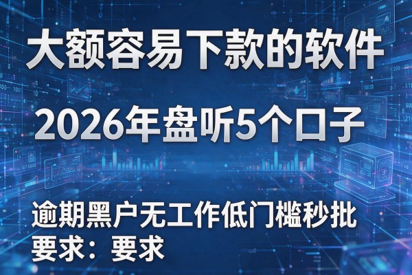 大额容易下款的软件 2026年盘点5个口子 逾期黑户无工作低门槛秒批!
