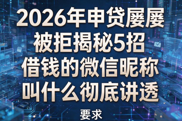2026年申贷屡屡被拒揭秘5招借钱的微信昵称叫什么彻底讲透!