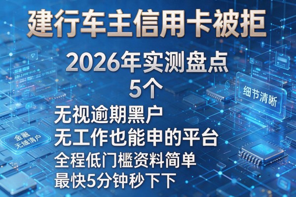 建行车主信用卡被拒 2026年实测盘点5个无视逾期黑户无工作也能申的平台 全程低门槛资料简单最快5分钟秒下!