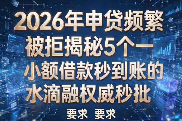 2026年申贷频繁被拒揭秘5个小额借款秒到账的水滴融权威秒批！