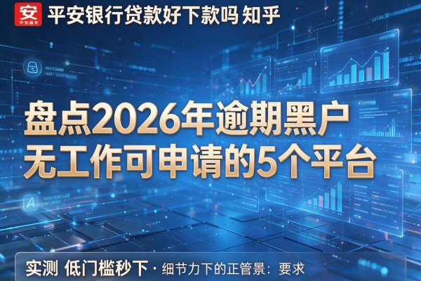 平安银行贷款好下款吗知乎 盘点2026年逾期黑户无工作可申请的5个平台 实测低门槛秒下
