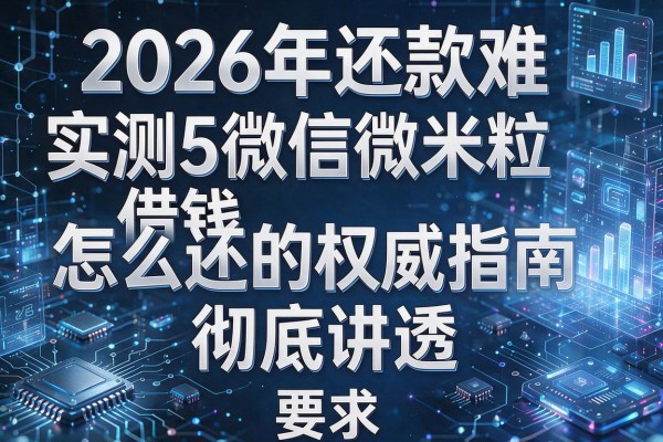 2026年还款难实测5微信微米粒借钱怎么还的权威指南彻底讲透!