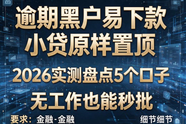 逾期黑户易下款小贷原样置顶 2026实测盘点5个口子 无工作也能秒批！